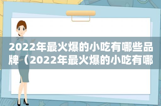 2022年最火爆的小吃有哪些品牌（2022年最火爆的小吃有哪些）