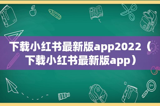 下载小红书最新版app2022（下载小红书最新版app）