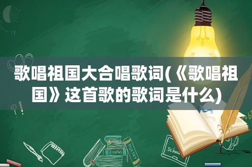 歌唱祖国大合唱歌词(《歌唱祖国》这首歌的歌词是什么)