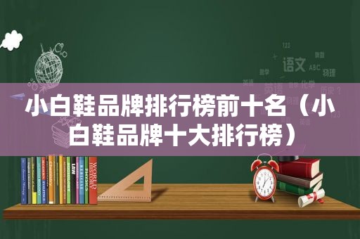 小白鞋品牌排行榜前十名（小白鞋品牌十大排行榜）