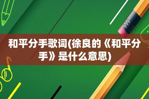 和平分手歌词(徐良的《和平分手》是什么意思)