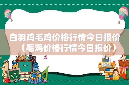 白羽鸡毛鸡价格行情今日报价（毛鸡价格行情今日报价）