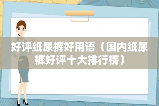 好评纸尿裤好用语（国内纸尿裤好评十大排行榜）