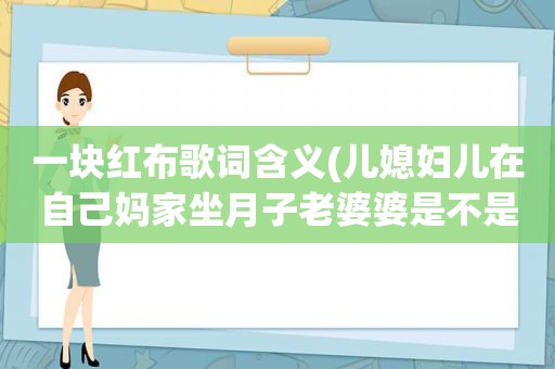 一块红布歌词含义(儿媳妇儿在自己妈家坐月子老婆婆是不是得预备一块红布啊)