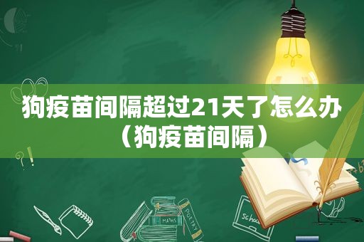 狗疫苗间隔超过21天了怎么办（狗疫苗间隔）