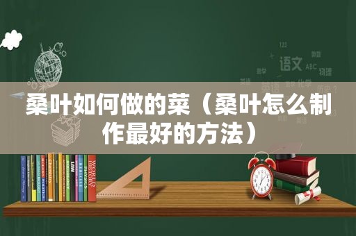 桑叶如何做的菜（桑叶怎么制作最好的方法）