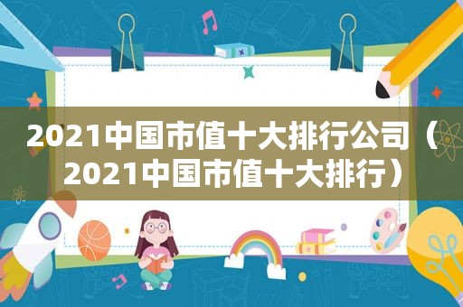 2021中国市值十大排行公司（2021中国市值十大排行）