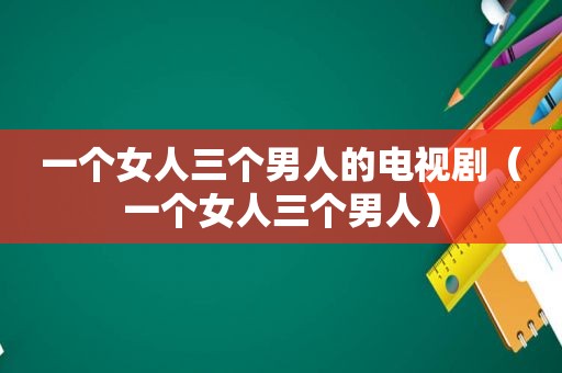 一个女人三个男人的电视剧（一个女人三个男人）