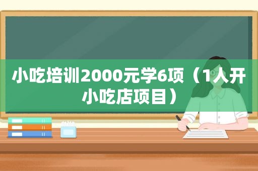 小吃培训2000元学6项（1人开小吃店项目）