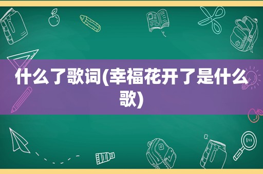 什么了歌词(幸福花开了是什么歌)