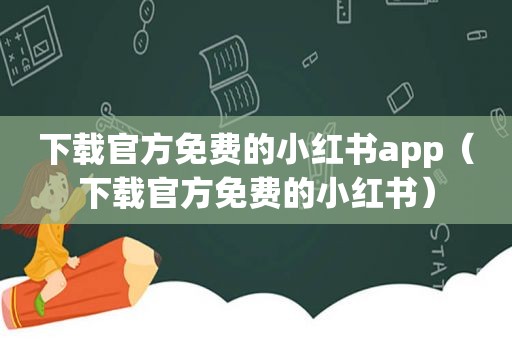 下载官方免费的小红书app（下载官方免费的小红书）