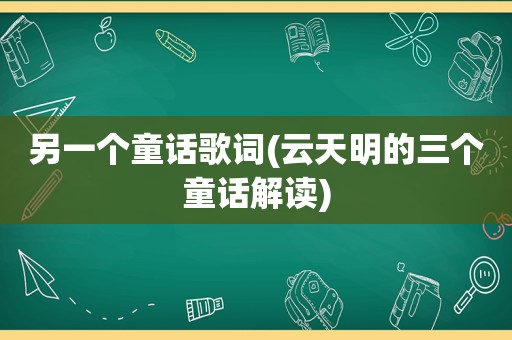 另一个童话歌词(云天明的三个童话解读)