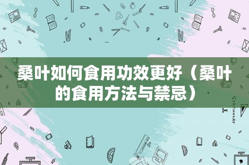 桑叶如何食用功效更好（桑叶的食用方法与禁忌）