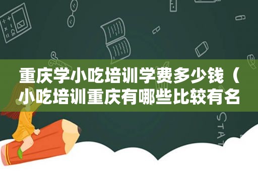 重庆学小吃培训学费多少钱（小吃培训重庆有哪些比较有名的）