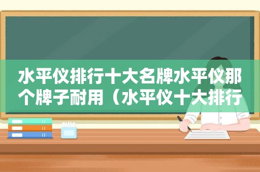 水平仪排行十大名牌水平仪那个牌子耐用（水平仪十大排行品牌推荐）