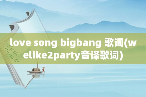 love song bigbang 歌词(welike2party音译歌词)