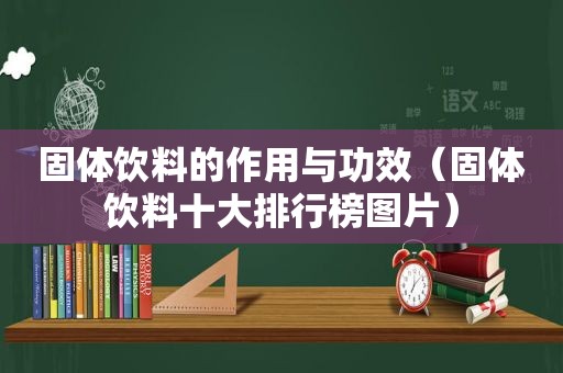 固体饮料的作用与功效（固体饮料十大排行榜图片）