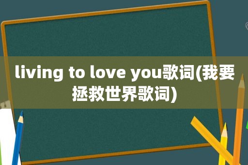 living to love you歌词(我要拯救世界歌词)