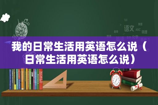 我的日常生活用英语怎么说（日常生活用英语怎么说）