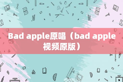 Bad apple原唱（bad apple视频原版）