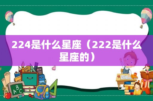 224是什么星座（222是什么星座的）