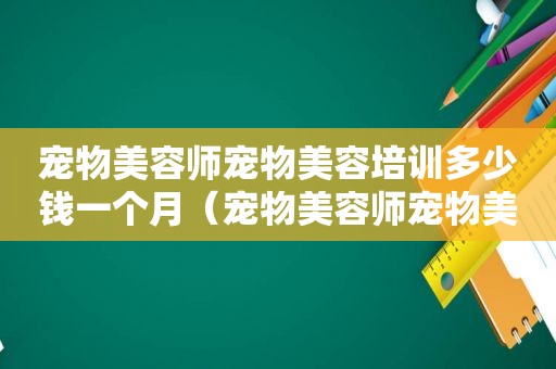 宠物美容师宠物美容培训多少钱一个月（宠物美容师宠物美容培训多少钱）