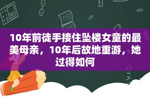 10年前徒手接住坠楼女童的最美母亲，10年后故地重游，她过得如何