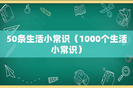 50条生活小常识（1000个生活小常识）