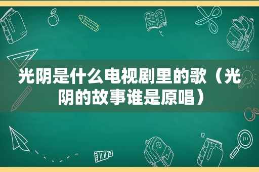 光阴是什么电视剧里的歌（光阴的故事谁是原唱）