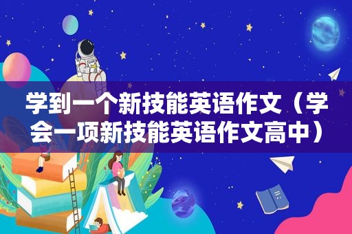 学到一个新技能英语作文（学会一项新技能英语作文高中）