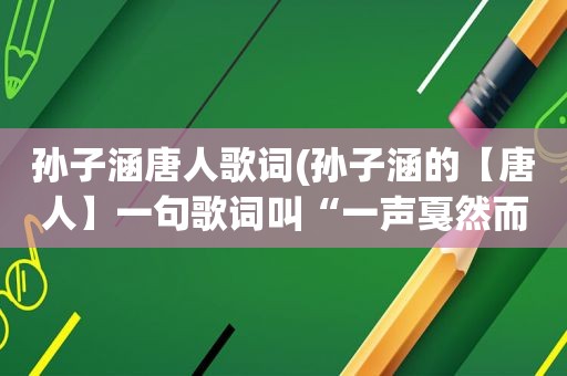 孙子涵唐人歌词(孙子涵的【唐人】一句歌词叫“一声戛然而止”那个字读jia吧。为什么孙子涵会读ga)