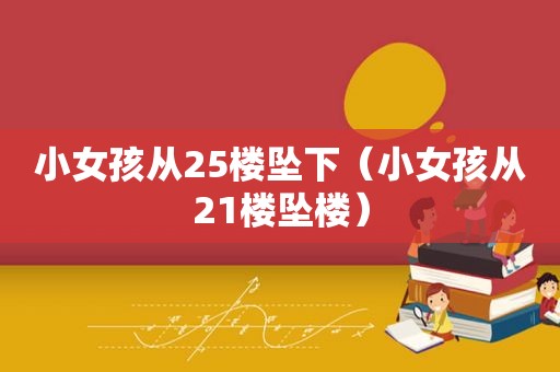 小女孩从25楼坠下（小女孩从21楼坠楼）