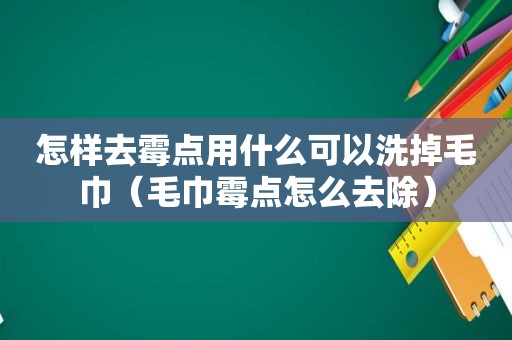 怎样去霉点用什么可以洗掉毛巾（毛巾霉点怎么去除）