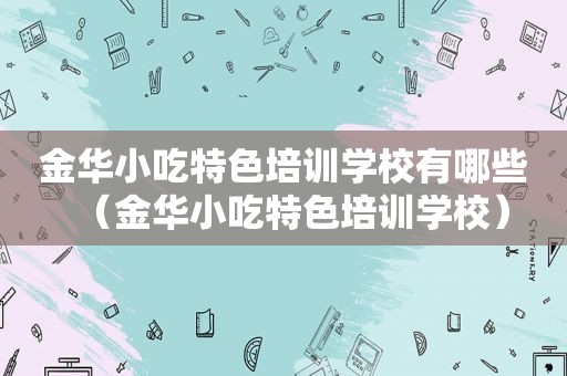 金华小吃特色培训学校有哪些（金华小吃特色培训学校）