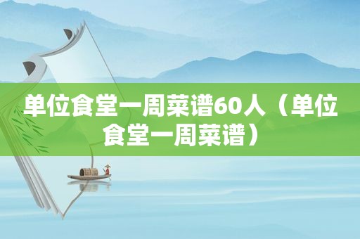 单位食堂一周菜谱60人（单位食堂一周菜谱）