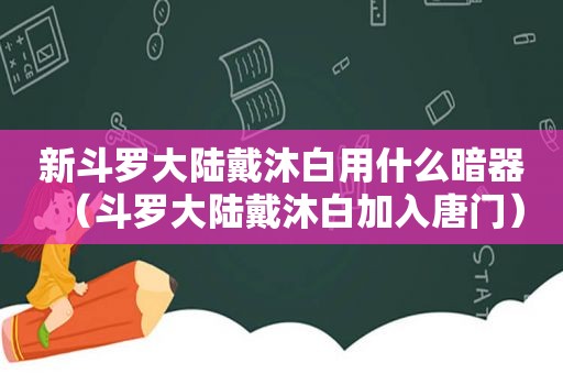 新斗罗大陆戴沐白用什么暗器（斗罗大陆戴沐白加入唐门）