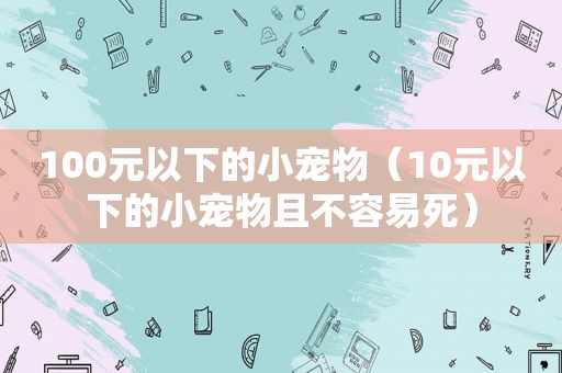 100元以下的小宠物（10元以下的小宠物且不容易死）