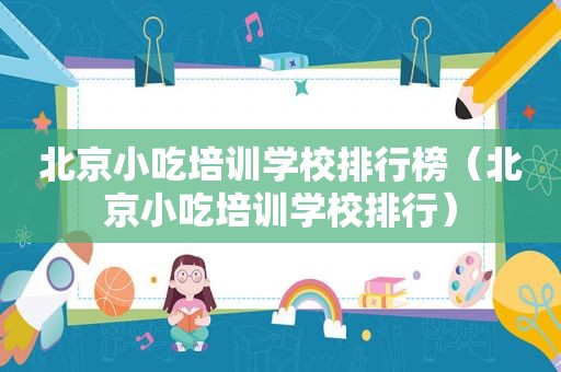 北京小吃培训学校排行榜（北京小吃培训学校排行）