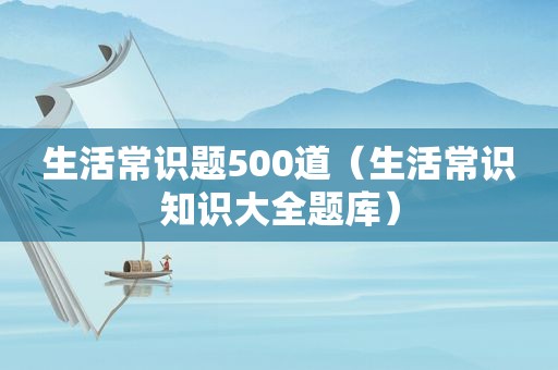 生活常识题500道（生活常识知识大全题库）