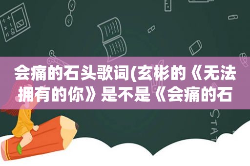 会痛的石头歌词(玄彬的《无法拥有的你》是不是《会痛的石头》的韩文版)