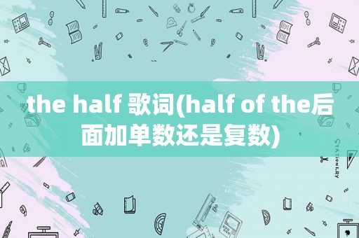 the half 歌词(half of the后面加单数还是复数)