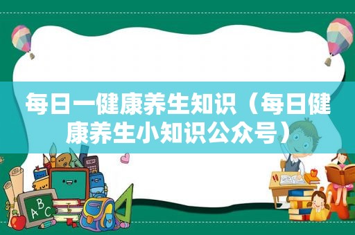 每日一健康养生知识（每日健康养生小知识公众号）