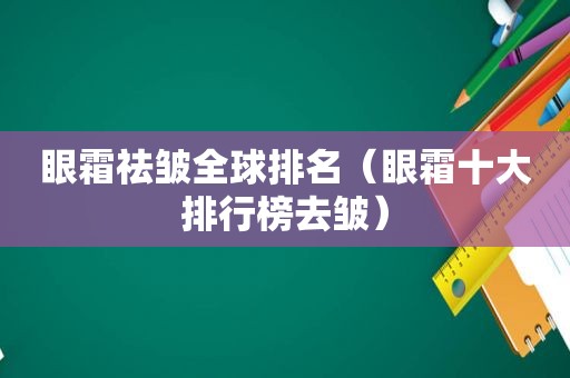 眼霜祛皱全球排名（眼霜十大排行榜去皱）