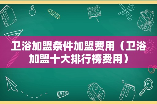 卫浴加盟条件加盟费用（卫浴加盟十大排行榜费用）