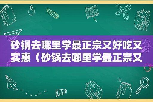 砂锅去哪里学最正宗又好吃又实惠（砂锅去哪里学最正宗又好吃）