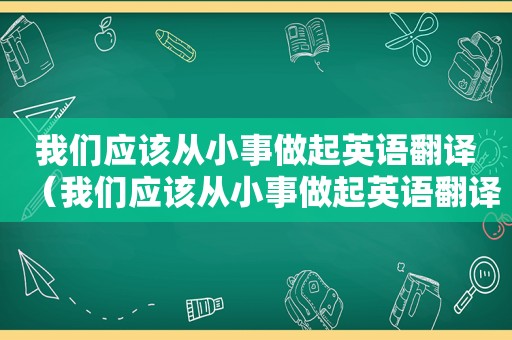 我们应该从小事做起英语翻译（我们应该从小事做起英语翻译）