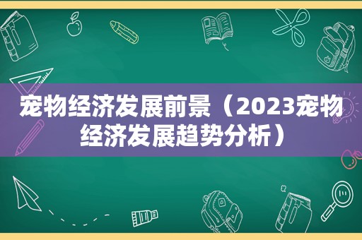 宠物经济发展前景（2023宠物经济发展趋势分析）