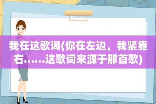 我在这歌词(你在左边，我紧靠右……这歌词来源于那首歌)