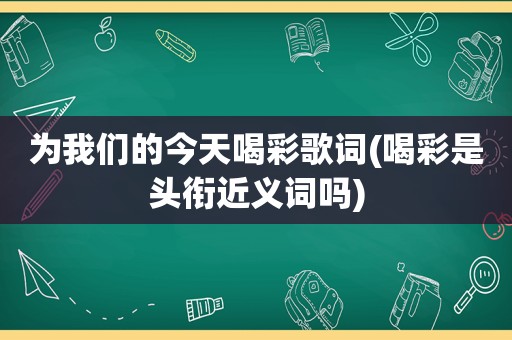 为我们的今天喝彩歌词(喝彩是头衔近义词吗)