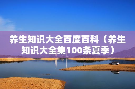 养生知识大全百度百科（养生知识大全集100条夏季）